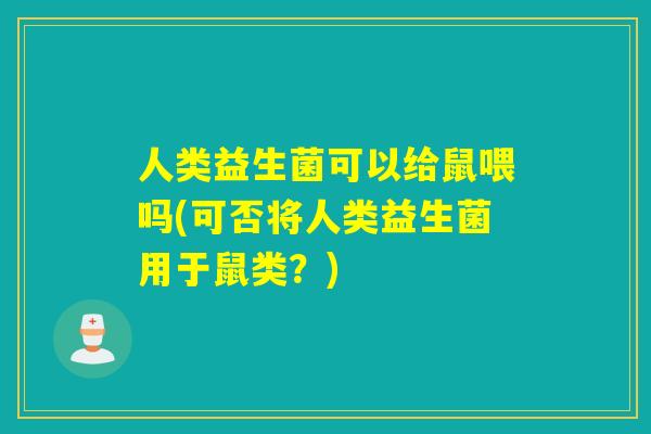 人类益生菌可以给鼠喂吗(可否将人类益生菌用于鼠类？)