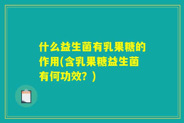 什么益生菌有乳果糖的作用(含乳果糖益生菌有何功效？)