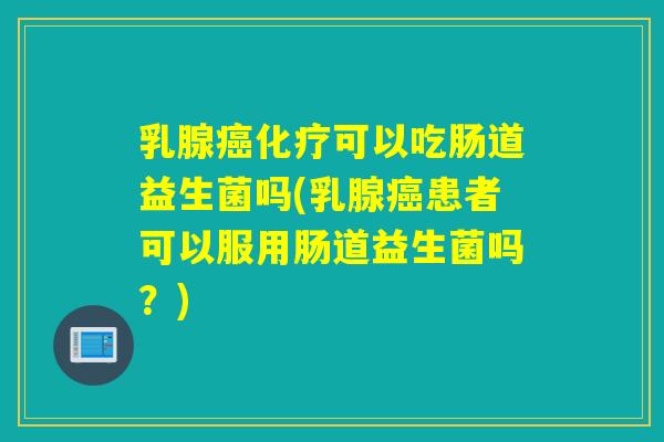 乳腺癌化疗可以吃肠道益生菌吗(乳腺癌患者可以服用肠道益生菌吗？)