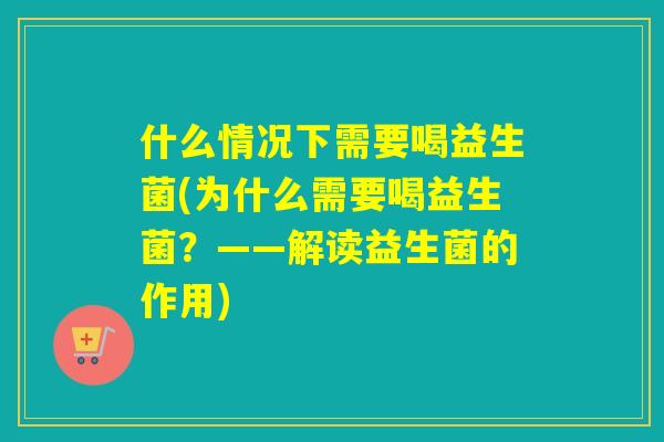 什么情况下需要喝益生菌(为什么需要喝益生菌？——解读益生菌的作用)