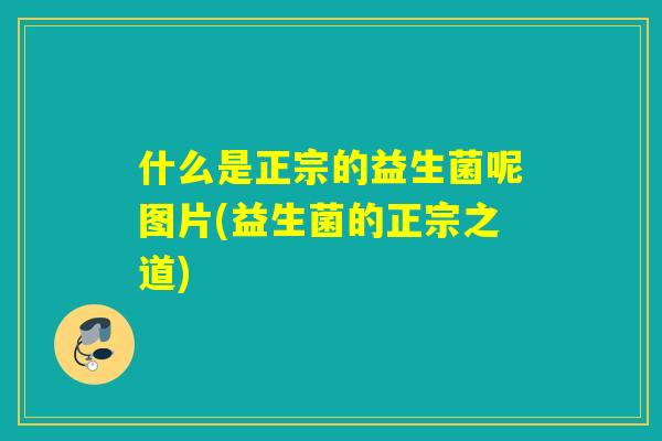 什么是正宗的益生菌呢图片(益生菌的正宗之道)