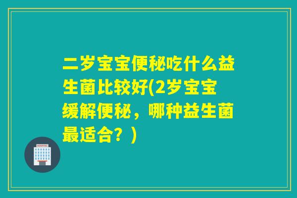 二岁宝宝便秘吃什么益生菌比较好(2岁宝宝缓解便秘，哪种益生菌最适合？)
