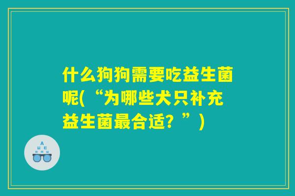 什么狗狗需要吃益生菌呢(“为哪些犬只补充益生菌最合适？”)