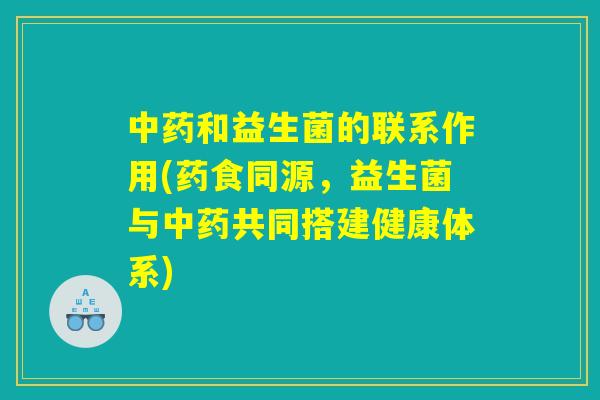 中药和益生菌的联系作用(药食同源，益生菌与中药共同搭建健康体系)