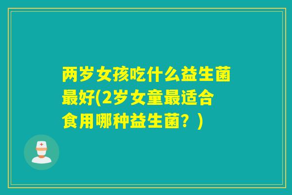 两岁女孩吃什么益生菌最好(2岁女童最适合食用哪种益生菌？)