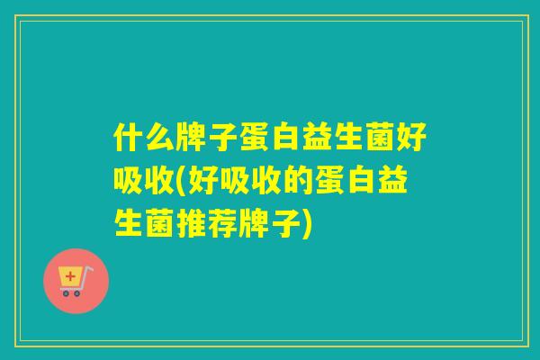 什么牌子蛋白益生菌好吸收(好吸收的蛋白益生菌推荐牌子) 什么牌子蛋白益生菌好吸收(好吸收的蛋白益生菌推荐牌子)