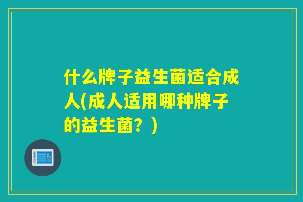 什么牌子益生菌适合成人(成人适用哪种牌子的益生菌？)