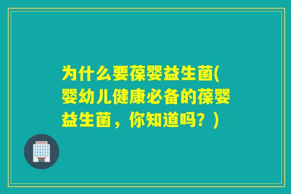 为什么要葆婴益生菌(婴幼儿健康必备的葆婴益生菌，你知道吗？)