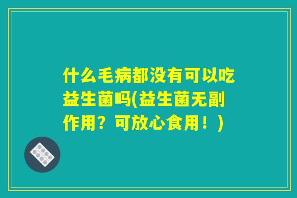 什么毛病都没有可以吃益生菌吗(益生菌无副作用？可放心食用！)