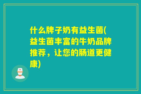 什么牌子奶有益生菌(益生菌丰富的牛奶品牌推荐，让您的肠道更健康)