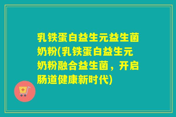 乳铁蛋白益生元益生菌奶粉(乳铁蛋白益生元奶粉融合益生菌，开启肠道健康新时代)