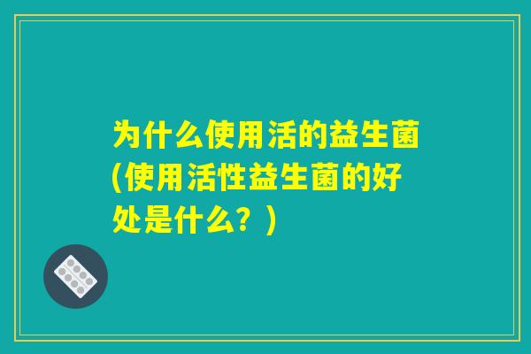 为什么使用活的益生菌(使用活性益生菌的好处是什么？)