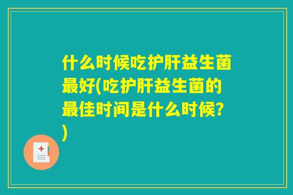 什么时候吃护肝益生菌最好(吃护肝益生菌的最佳时间是什么时候？)