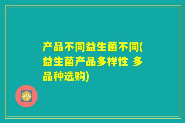 产品不同益生菌不同(益生菌产品多样性 多品种选购)