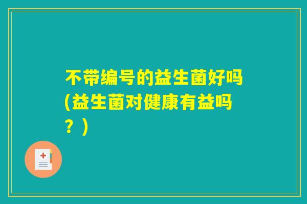 不带编号的益生菌好吗(益生菌对健康有益吗？)