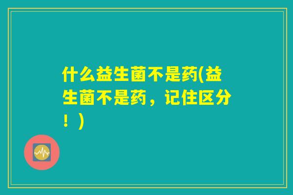 什么益生菌不是药(益生菌不是药，记住区分！)