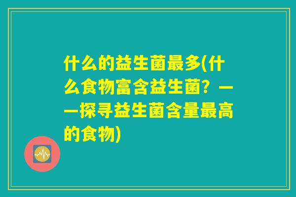 什么的益生菌最多(什么食物富含益生菌？——探寻益生菌含量最高的食物)