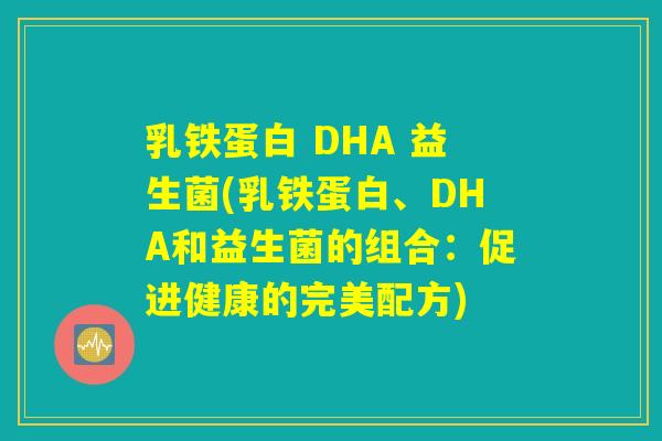 乳铁蛋白 DHA 益生菌(乳铁蛋白、DHA和益生菌的组合:促进健康的完美配方) 乳铁蛋白 DHA 益生菌(乳铁蛋白、DHA和益生菌的组合:促进健康的完美配方)