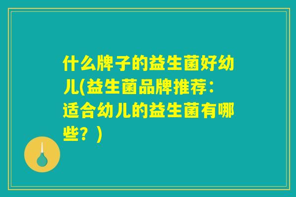 什么牌子的益生菌好幼儿(益生菌品牌推荐：适合幼儿的益生菌有哪些？)