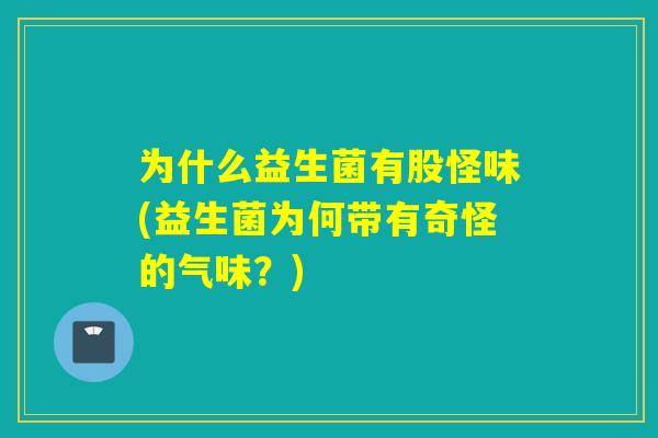 为什么益生菌有股怪味(益生菌为何带有奇怪的气味？)