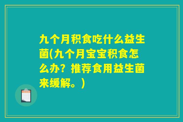 九个月积食吃什么益生菌(九个月宝宝积食怎么办？推荐食用益生菌来缓解。)