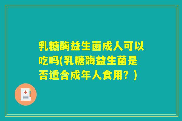 乳糖酶益生菌成人可以吃吗(乳糖酶益生菌是否适合成年人食用？)