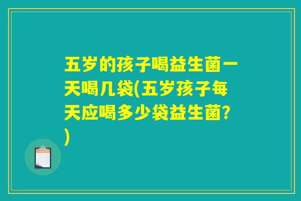 五岁的孩子喝益生菌一天喝几袋(五岁孩子每天应喝多少袋益生菌？)