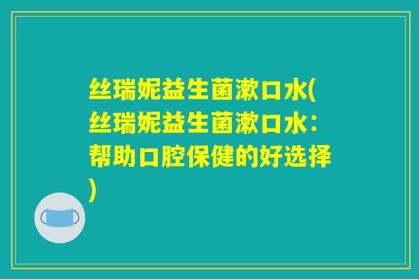 丝瑞妮益生菌漱口水(丝瑞妮益生菌漱口水：帮助口腔保健的好选择)