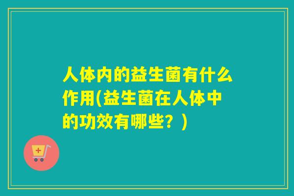 人体内的益生菌有什么作用(益生菌在人体中的功效有哪些？)