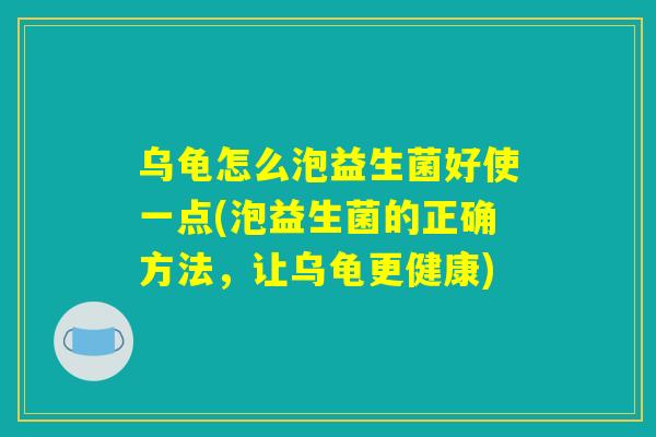 乌龟怎么泡益生菌好使一点(泡益生菌的正确方法，让乌龟更健康)