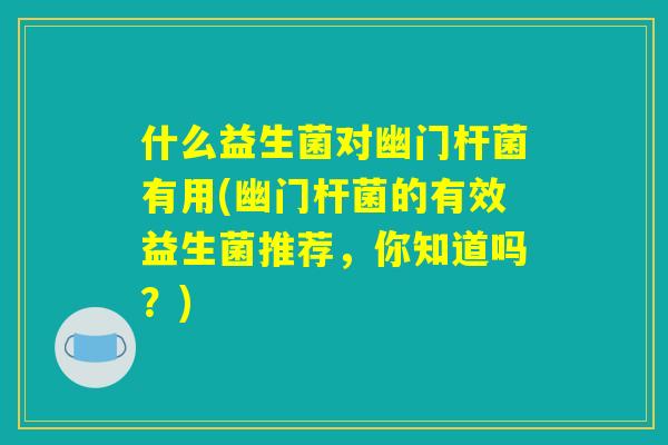 什么益生菌对幽门杆菌有用(幽门杆菌的有效益生菌推荐,你知道吗?) 什么益生菌对幽门杆菌有用(幽门杆菌的有效益生菌推荐,你知道吗?)