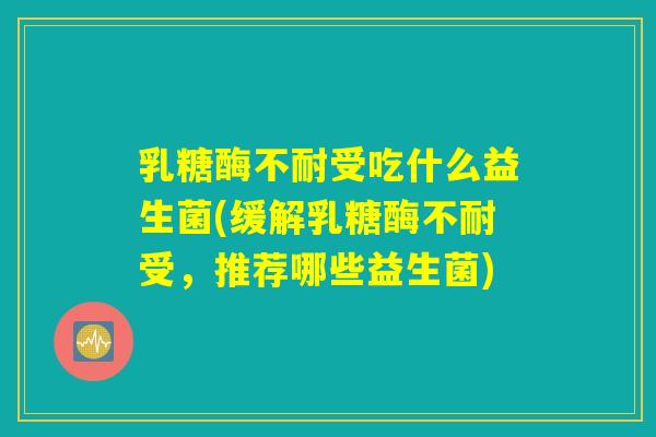 乳糖酶不耐受吃什么益生菌(缓解乳糖酶不耐受,推荐哪些益生菌) 乳糖酶不耐受吃什么益生菌(缓解乳糖酶不耐受,推荐哪些益生菌)