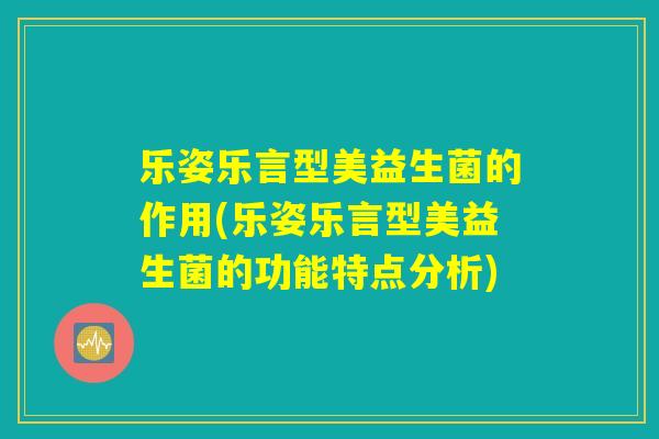 乐姿乐言型美益生菌的作用(乐姿乐言型美益生菌的功能特点分析)