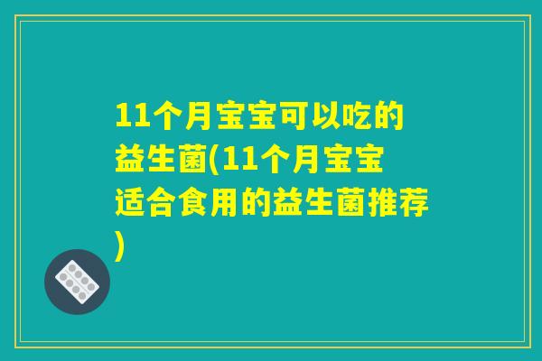 11个月宝宝可以吃的益生菌(11个月宝宝适合食用的益生菌推荐)