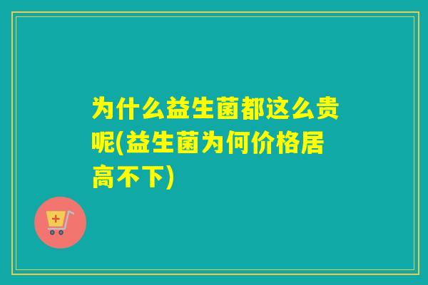 为什么益生菌都这么贵呢(益生菌为何价格居高不下)