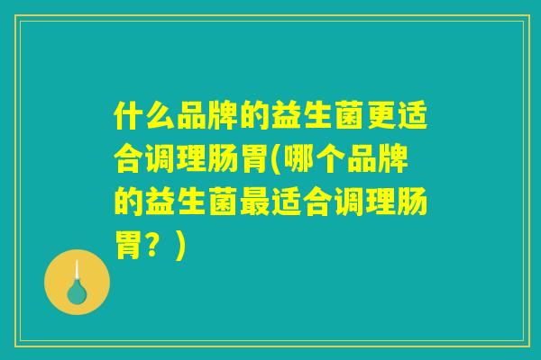 什么品牌的益生菌更适合调理肠胃(哪个品牌的益生菌最适合调理肠胃？)