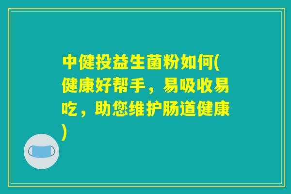 中健投益生菌粉如何(健康好帮手，易吸收易吃，助您维护肠道健康)