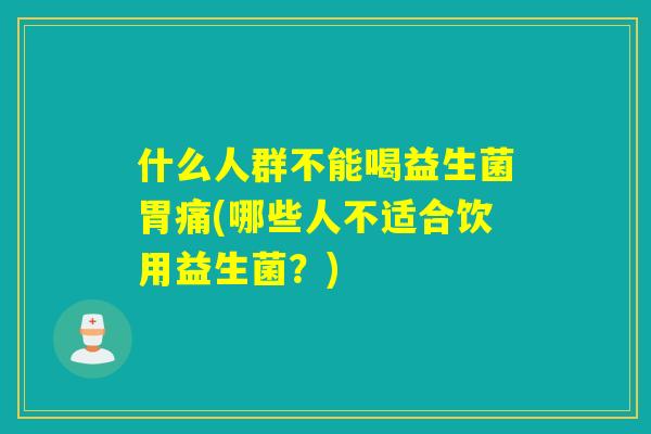什么人群不能喝益生菌胃痛(哪些人不适合饮用益生菌？)