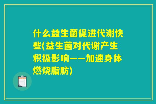 什么益生菌促进代谢快些(益生菌对代谢产生积极影响——加速身体燃烧脂肪)