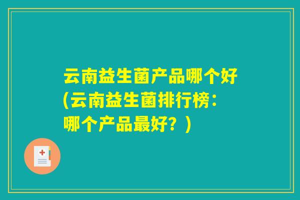 云南益生菌产品哪个好(云南益生菌排行榜：哪个产品最好？)