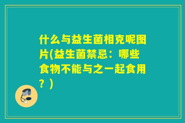 什么与益生菌相克呢图片(益生菌禁忌:哪些食物不能与之一起食用?) 什么与益生菌相克呢图片(益生菌禁忌:哪些食物不能与之一起食用?)