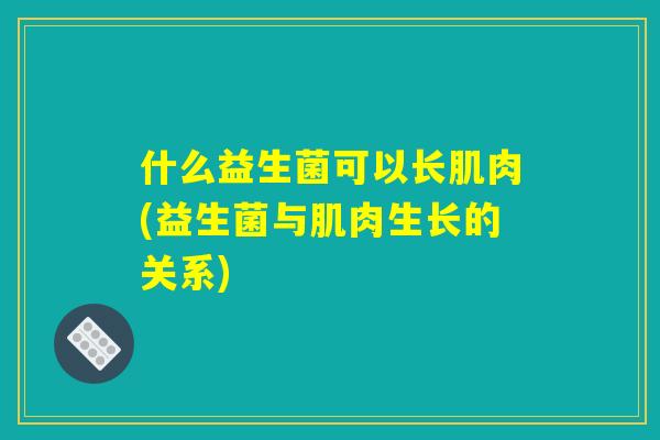 什么益生菌可以长肌肉(益生菌与肌肉生长的关系)