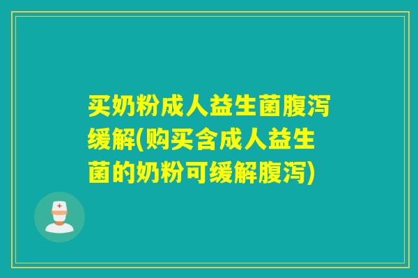 买奶粉成人益生菌腹泻缓解(购买含成人益生菌的奶粉可缓解腹泻)
