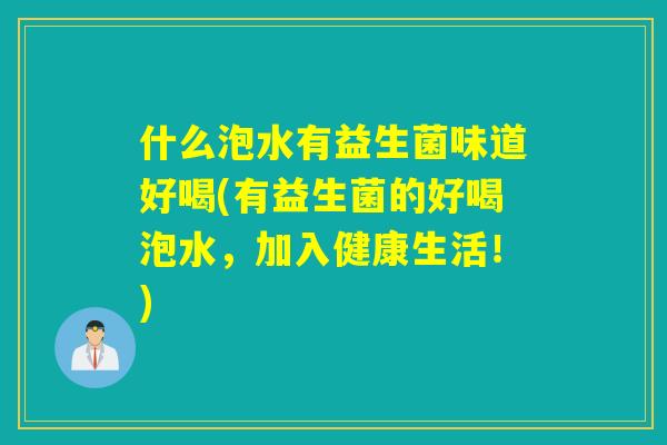 什么泡水有益生菌味道好喝(有益生菌的好喝泡水,加入健康生活!) 什么泡水有益生菌味道好喝(有益生菌的好喝泡水,加入健康生活!)