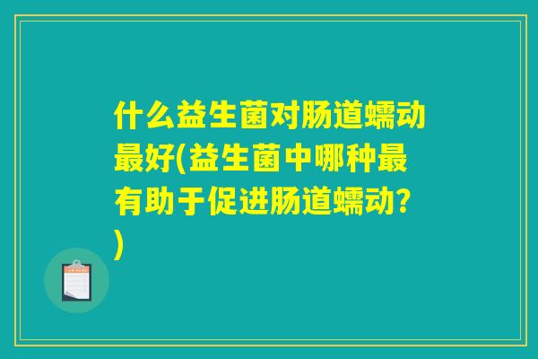 什么益生菌对肠道蠕动最好(益生菌中哪种最有助于促进肠道蠕动？)