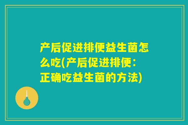 产后促进排便益生菌怎么吃(产后促进排便:正确吃益生菌的方法) 产后促进排便益生菌怎么吃(产后促进排便:正确吃益生菌的方法)