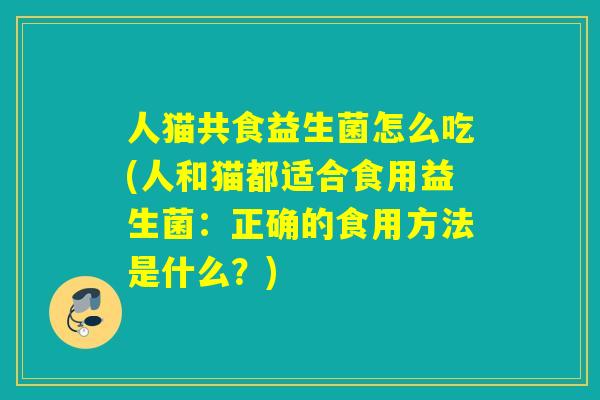 人猫共食益生菌怎么吃(人和猫都适合食用益生菌：正确的食用方法是什么？)