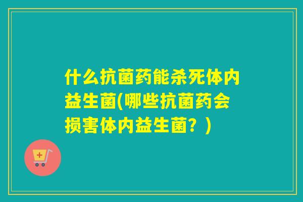 什么抗菌药能杀死体内益生菌(哪些抗菌药会损害体内益生菌？)