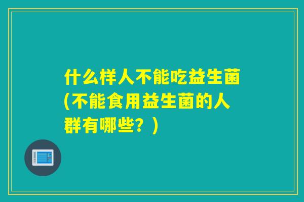 详细阅读:什么样人不能吃益生菌(不能食用益生菌的人群有哪些?) 什么样人不能吃益生菌(不能食用益生菌的人群有哪些?)