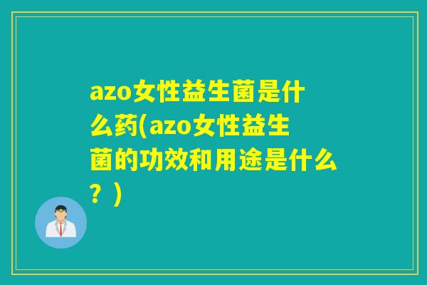 azo女性益生菌是什么药(azo女性益生菌的功效和用途是什么？)